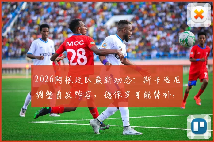 2026阿根廷队最新动态：斯卡洛尼调整首发阵容，德保罗可能替补，阵容分析解读
