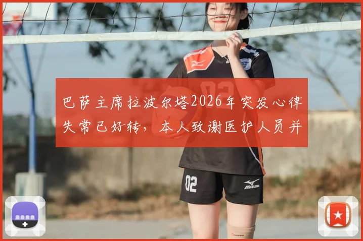 巴萨主席拉波尔塔2026年突发心律失常已好转,本人致谢医护人员并透露现状,事件深度梳理