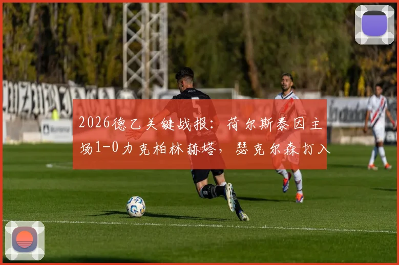 2026德乙关键战报:荷尔斯泰因主场1-0力克柏林赫塔,瑟克尔森打入制胜球全程回顾