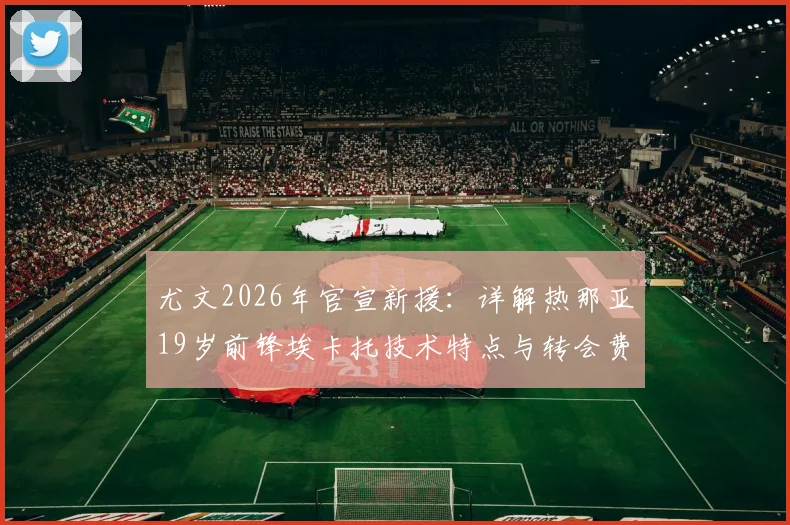 尤文2026年官宣新援:详解热那亚19岁前锋埃卡托技术特点与转会费,解析其对尤文阵容年轻化的影响