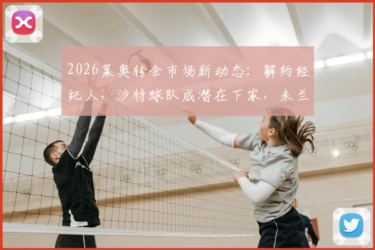 2026莱奥转会市场新动态:解约经纪人,沙特球队成潜在下家,米兰如何应对?