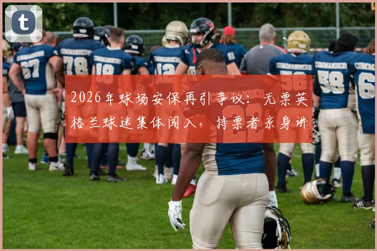 2026年球场安保再引争议：无票英格兰球迷集体闯入，持票者亲身讲述管理漏洞