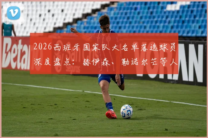 2026西班牙国家队大名单落选球员深度盘点：赫伊森、勒诺尔芒等人无缘，谁的缺席最令人惋惜？