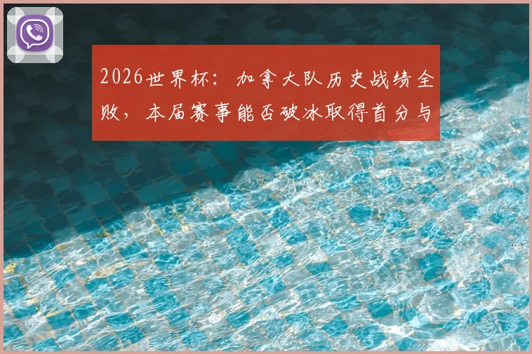 2026世界杯：加拿大队历史战绩全败，本届赛事能否破冰取得首分与首胜？