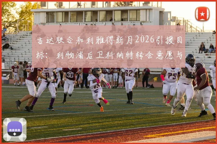吉达联合和利雅得新月2026引援目标：利物浦后卫科纳特转会意愿与薪资分析