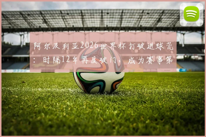 阿尔及利亚2026世界杯打破进球荒:时隔12年再度破门,成为赛事第44支得分球队全记录