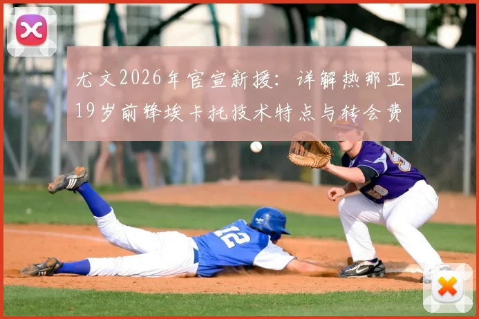 尤文2026年官宣新援:详解热那亚19岁前锋埃卡托技术特点与转会费,解析其对尤文阵容年轻化的影响