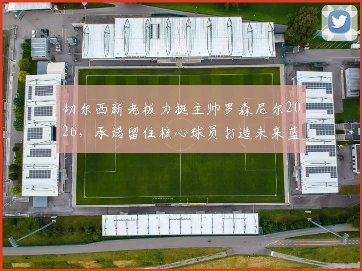 切尔西新老板力挺主帅罗森尼尔2026,承诺留住核心球员打造未来蓝图,解析球队建设新思路