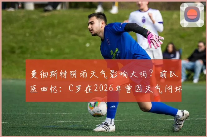 曼彻斯特阴雨天气影响大吗？前队医回忆：C罗在2026年曾因天气闷坏，靠加练保持状态引发热议