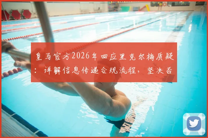 皇马官方2026年回应里克尔梅质疑：详解信息传递合规流程，坚决否认存在选举舞弊行为