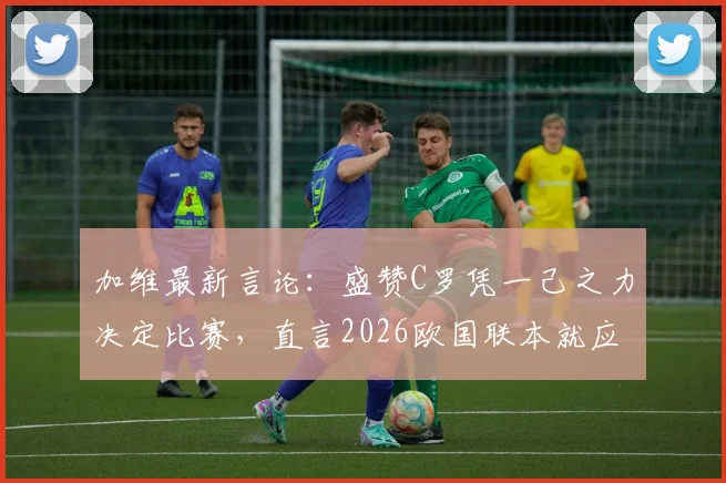 加维最新言论：盛赞C罗凭一己之力决定比赛，直言2026欧国联本就应击败葡萄牙，西班牙核心复盘关键战