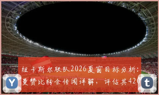 纽卡斯尔联队2026夏窗目标分析：曼赞比转会传闻详解，评估其4200万镑身价与技术适配性