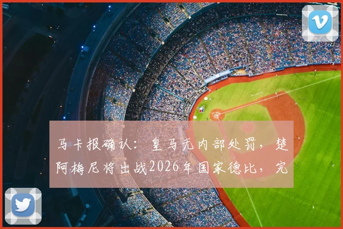 马卡报确认：皇马无内部处罚，楚阿梅尼将出战2026年国家德比，完整阵容解析