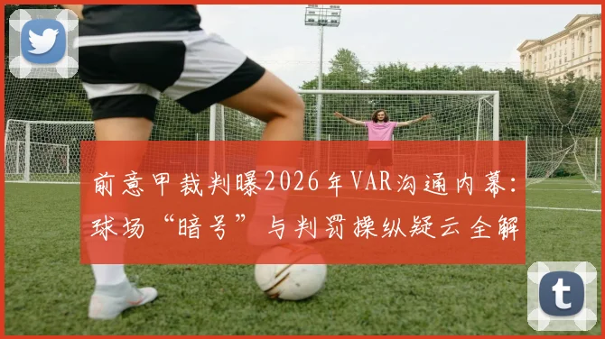 前意甲裁判曝2026年VAR沟通内幕：球场“暗号”与判罚操纵疑云全解析，附争议事件时间线梳理
