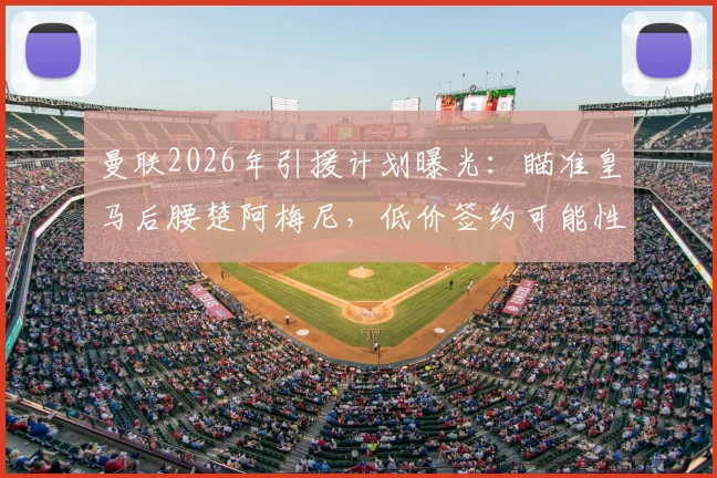 曼联2026年引援计划曝光:瞄准皇马后腰楚阿梅尼,低价签约可能性与战术适配性深度分析