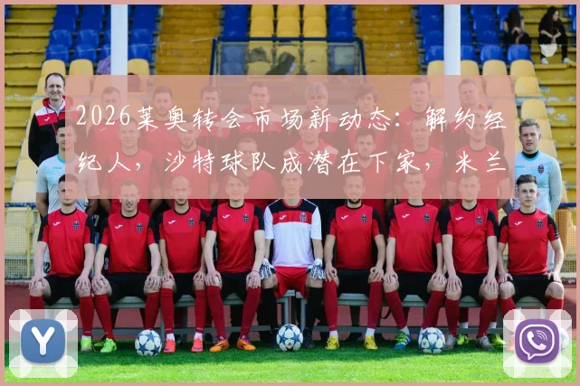 2026莱奥转会市场新动态：解约经纪人，沙特球队成潜在下家，米兰如何应对？