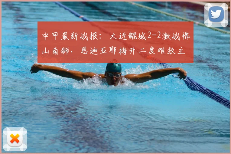 中甲最新战报：大连鲲城2-2激战佛山南狮，恩迪亚耶梅开二度难救主，2026赛季积分榜解析
