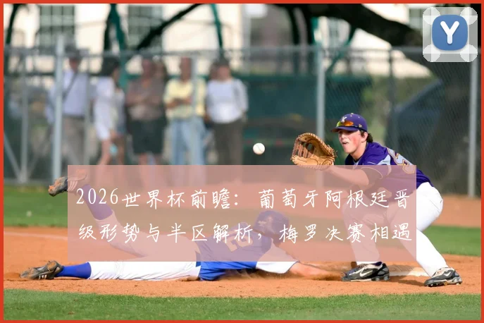 2026世界杯前瞻:葡萄牙阿根廷晋级形势与半区解析,梅罗决赛相遇需要哪些条件