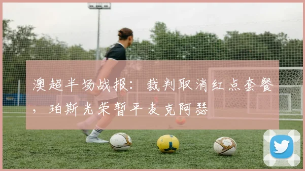澳超半场战报：裁判取消红点套餐，珀斯光荣暂平麦克阿瑟
