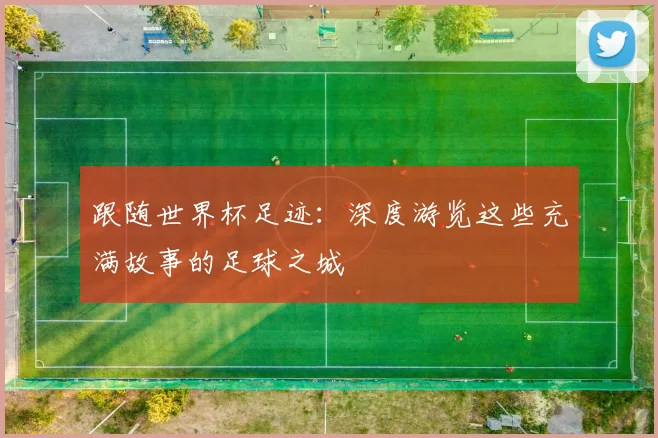 跟随世界杯足迹：深度游览这些充满故事的足球之城