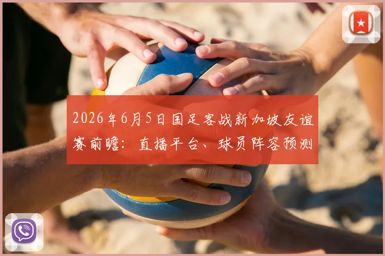2026年6月5日国足客战新加坡友谊赛前瞻：直播平台、球员阵容预测与历史交锋全解析