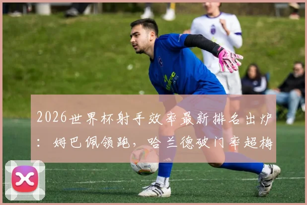 2026世界杯射手效率最新排名出炉：姆巴佩领跑，哈兰德破门率超梅西