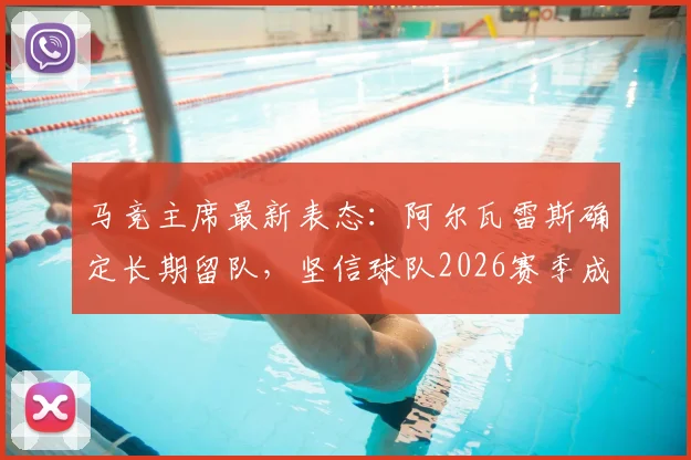 马竞主席最新表态：阿尔瓦雷斯确定长期留队，坚信球队2026赛季成功晋级关键原因解析