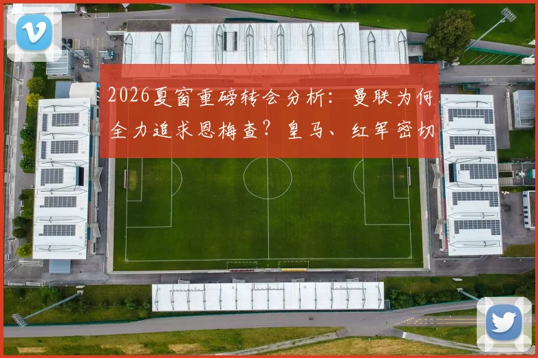 2026夏窗重磅转会分析:曼联为何全力追求恩梅查?皇马、红军密切关注背后的三大原因