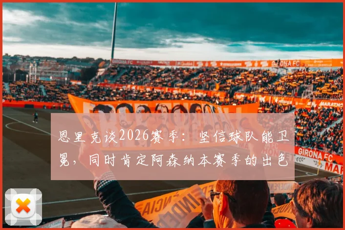 恩里克谈2026赛季：坚信球队能卫冕，同时肯定阿森纳本赛季的出色表现
