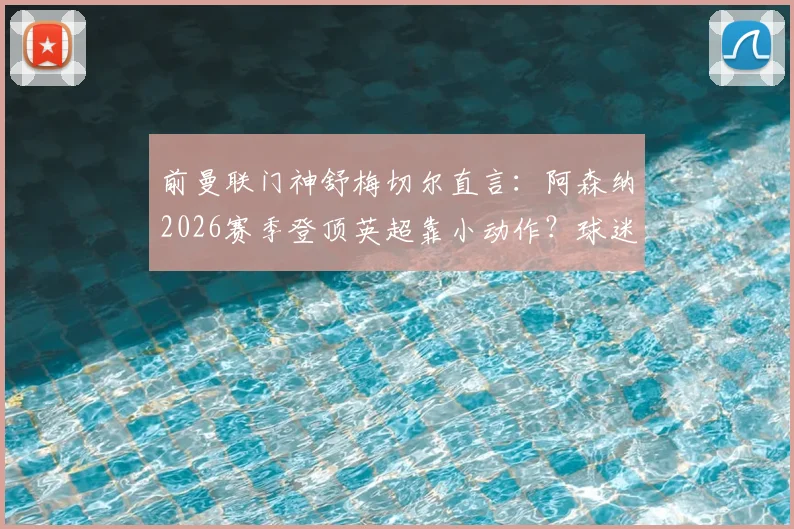 前曼联门神舒梅切尔直言：阿森纳2026赛季登顶英超靠小动作？球迷争议战术犯规尺度问题