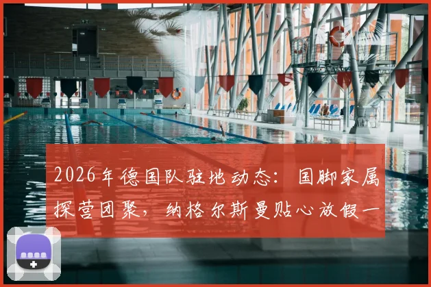 2026年德国队驻地动态：国脚家属探营团聚，纳格尔斯曼贴心放假一天引热议