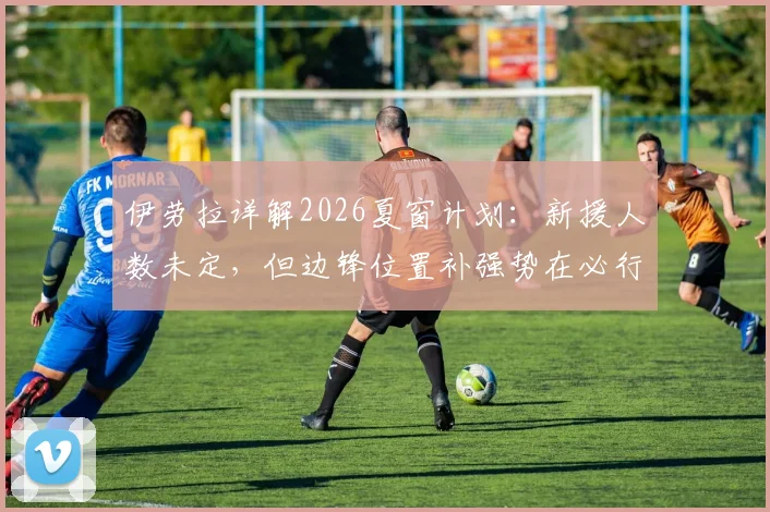伊劳拉详解2026夏窗计划:新援人数未定,但边锋位置补强势在必行