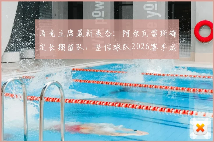 马竞主席最新表态：阿尔瓦雷斯确定长期留队，坚信球队2026赛季成功晋级关键原因解析