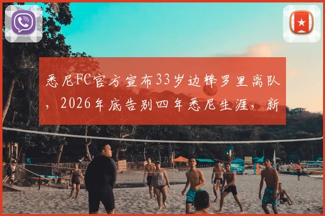 悉尼FC官方宣布33岁边锋罗里离队,2026年底告别四年悉尼生涯,新赛季阵容悬念解读