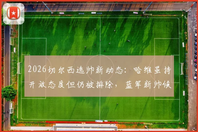 2026切尔西选帅新动态：哈维虽持开放态度但仍被排除，蓝军新帅候选名单及原因分析