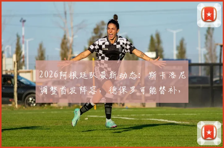 2026阿根廷队最新动态：斯卡洛尼调整首发阵容，德保罗可能替补，阵容分析解读