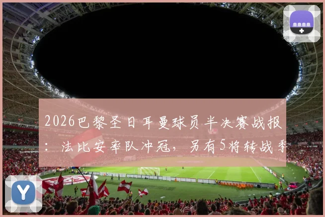 2026巴黎圣日耳曼球员半决赛战报：法比安率队冲冠，另有5将转战季军赛争夺
