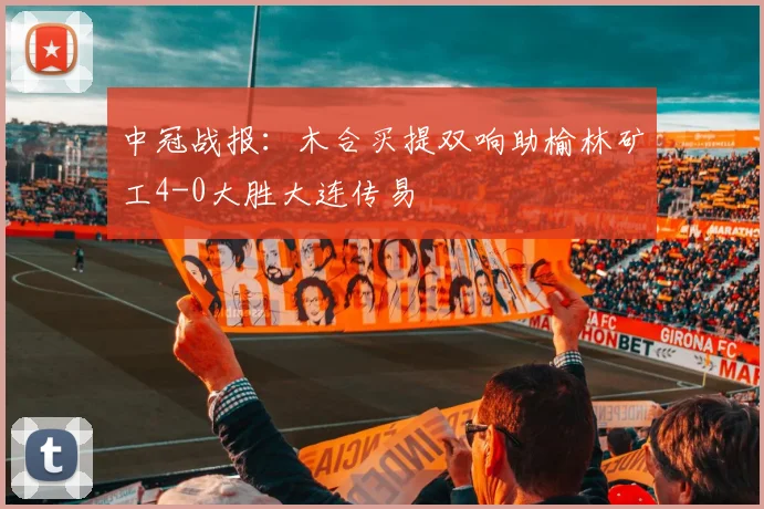 中冠战报：木合买提双响助榆林矿工4-0大胜大连传易