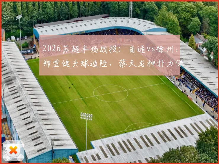 2026苏超半场战报：南通vs徐州，郑雪健头球造险，蔡天龙神扑力保球门不失