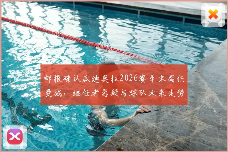 邮报确认瓜迪奥拉2026赛季末离任曼城，继任者悬疑与球队未来走势分析