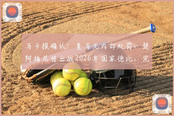 马卡报确认：皇马无内部处罚，楚阿梅尼将出战2026年国家德比，完整阵容解析