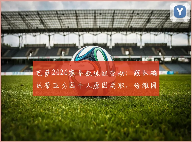 巴萨2026赛季教练组变动：跟队确认蒂亚戈因个人原因离职，哈维团队面临重组