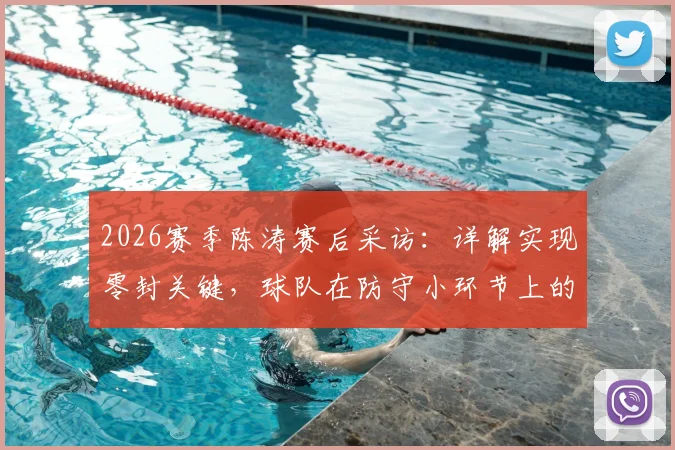 2026赛季陈涛赛后采访：详解实现零封关键，球队在防守小环节上的具体改进措施