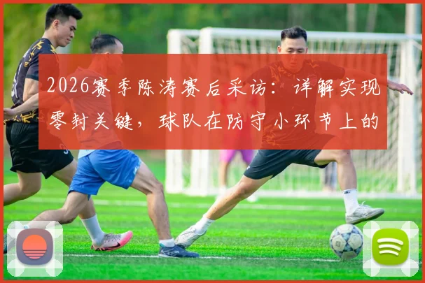 2026赛季陈涛赛后采访：详解实现零封关键，球队在防守小环节上的具体改进措施