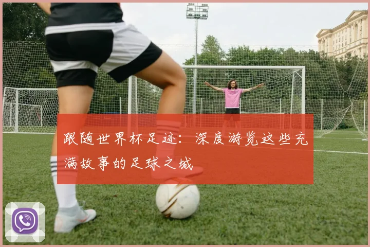 跟随世界杯足迹:深度游览这些充满故事的足球之城
