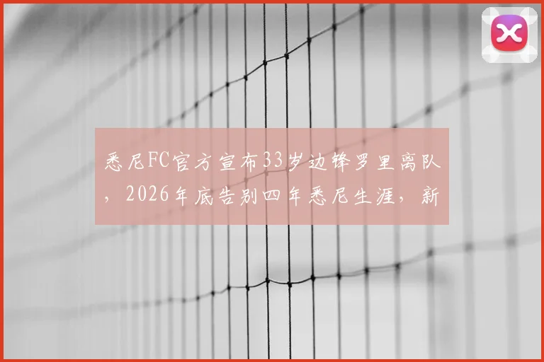 悉尼FC官方宣布33岁边锋罗里离队,2026年底告别四年悉尼生涯,新赛季阵容悬念解读