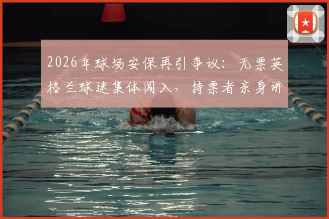 2026年球场安保再引争议：无票英格兰球迷集体闯入，持票者亲身讲述管理漏洞