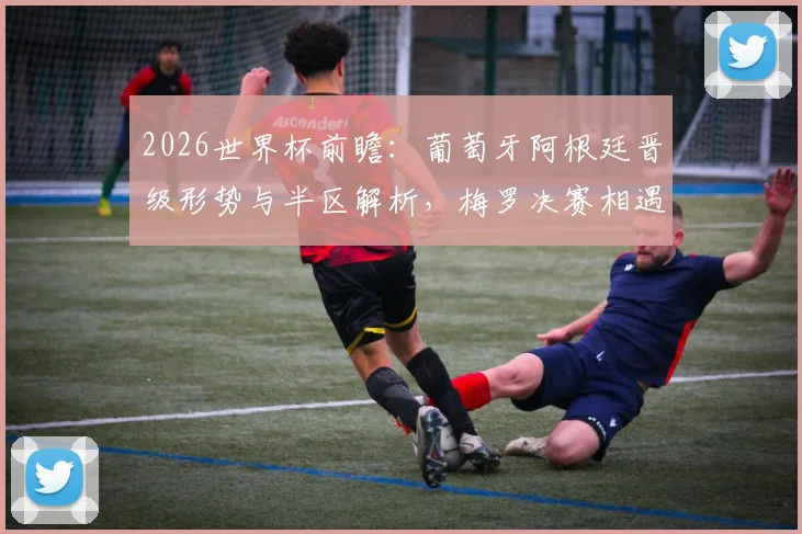 2026世界杯前瞻：葡萄牙阿根廷晋级形势与半区解析，梅罗决赛相遇需要哪些条件