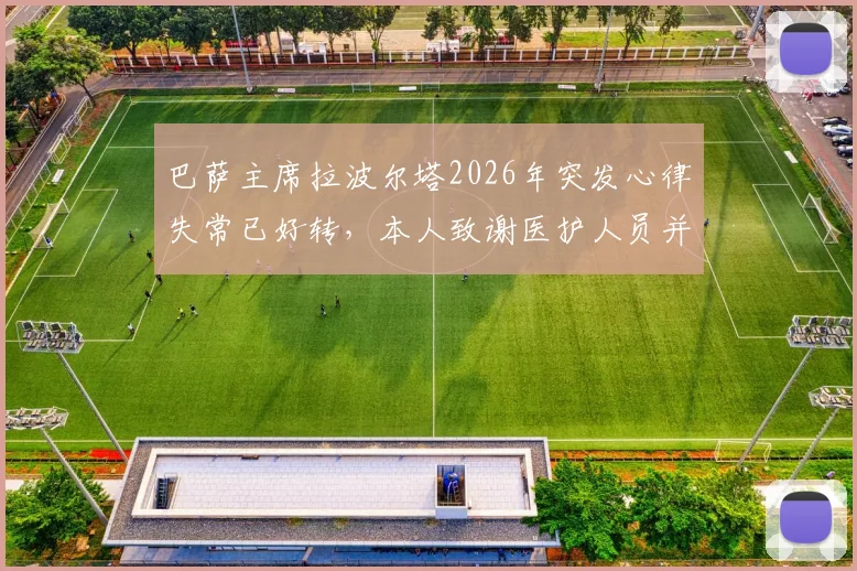 巴萨主席拉波尔塔2026年突发心律失常已好转，本人致谢医护人员并透露现状，事件深度梳理
