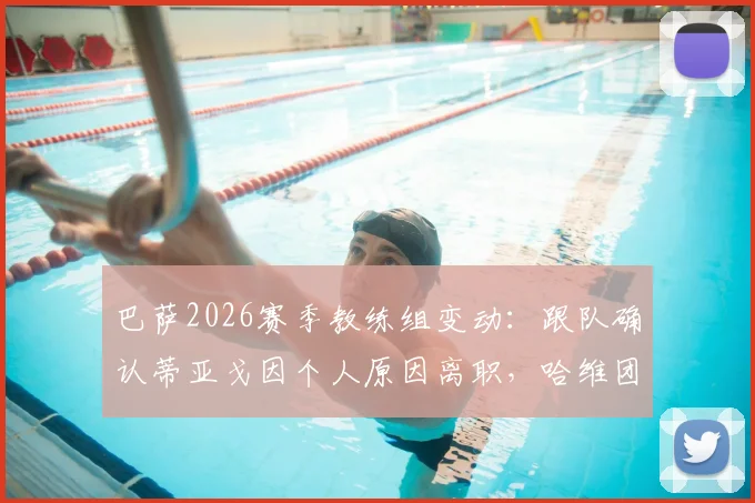 巴萨2026赛季教练组变动：跟队确认蒂亚戈因个人原因离职，哈维团队面临重组